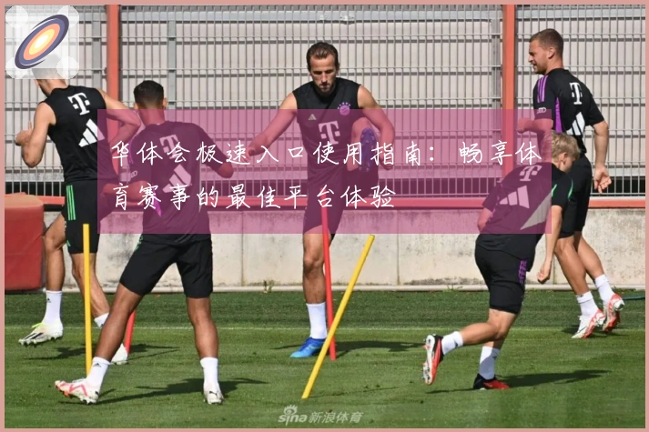 华体会极速入口使用指南：畅享体育赛事的最佳平台体验