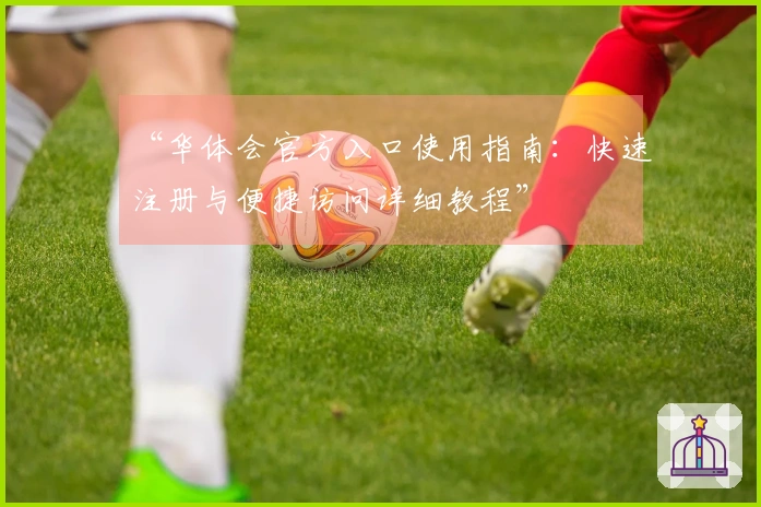 “华体会官方入口使用指南：快速注册与便捷访问详细教程”
