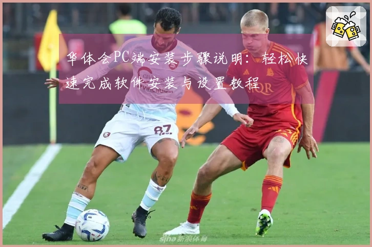 华体会PC端安装步骤说明:轻松快速完成软件安装与设置教程
