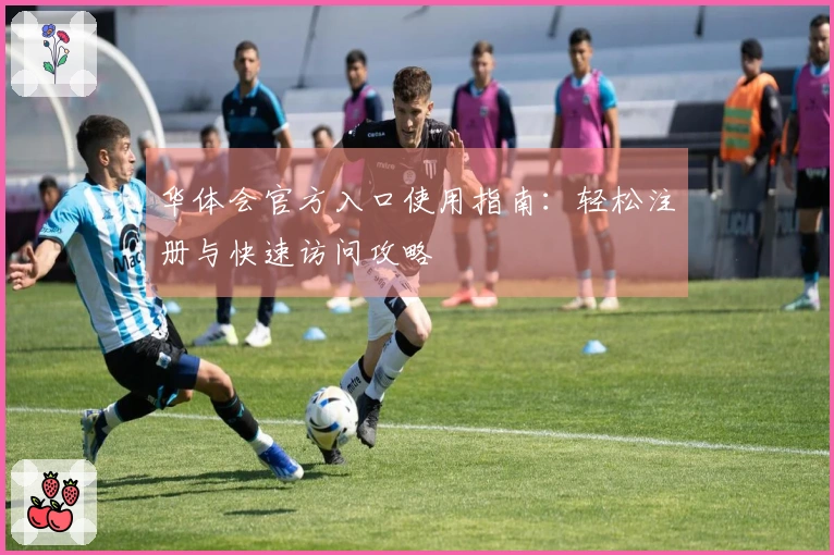 华体会官方入口使用指南：轻松注册与快速访问攻略