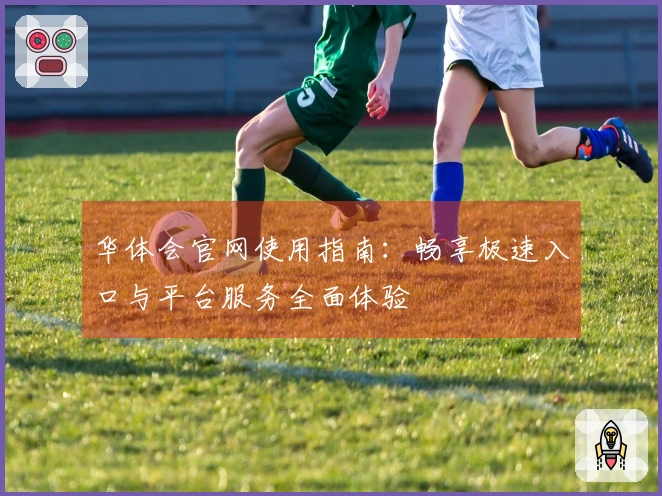 华体会官网使用指南：畅享极速入口与平台服务全面体验