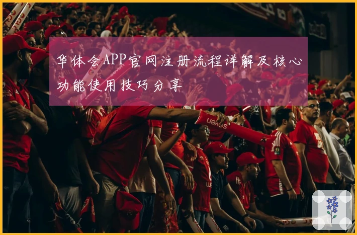 华体会APP官网注册流程详解及核心功能使用技巧分享