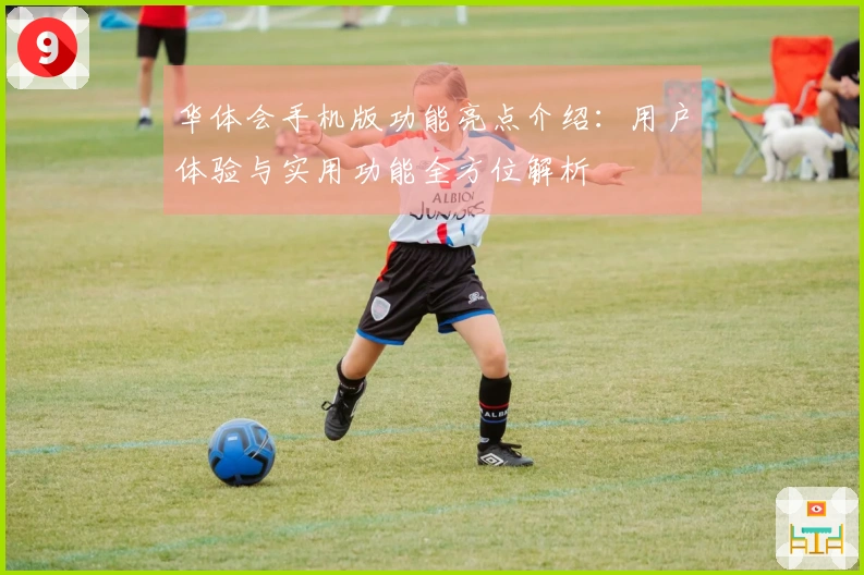 华体会手机版功能亮点介绍：用户体验与实用功能全方位解析