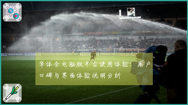 华体会电脑版平台使用体验：用户口碑与界面体验说明分析