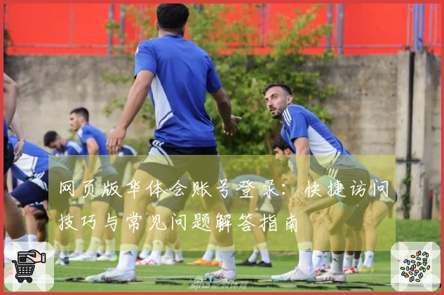 网页版华体会账号登录:快捷访问技巧与常见问题解答指南