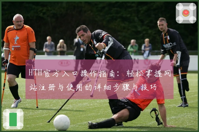 HTH官方入口操作指南：轻松掌握网站注册与使用的详细步骤与技巧