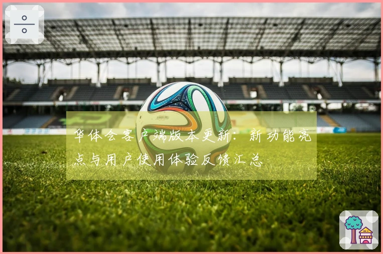 华体会客户端版本更新：新功能亮点与用户使用体验反馈汇总