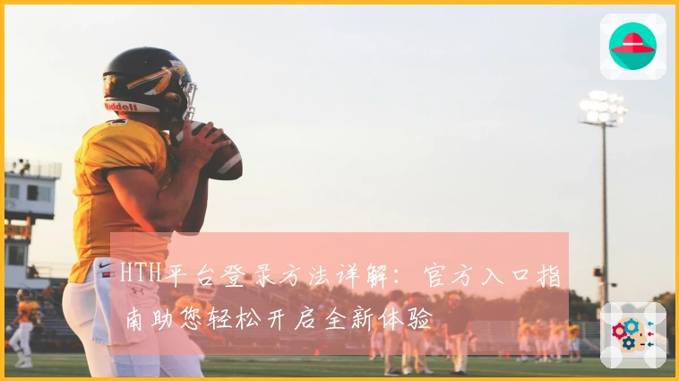 HTH平台登录方法详解:官方入口指南助您轻松开启全新体验