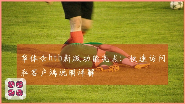 华体会hth新版功能亮点：快速访问和客户端说明详解