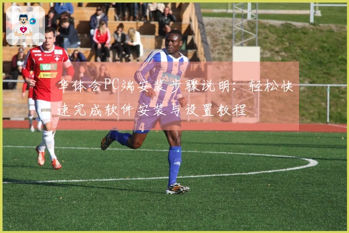 华体会PC端安装步骤说明：轻松快速完成软件安装与设置教程