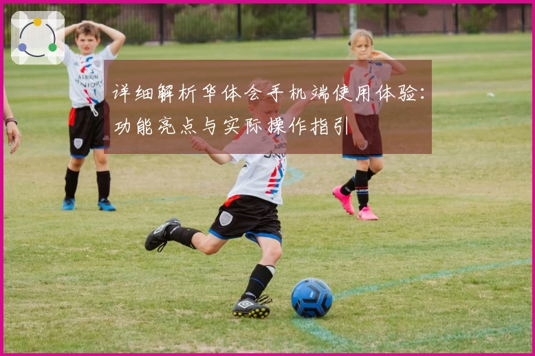 详细解析华体会手机端使用体验:功能亮点与实际操作指引