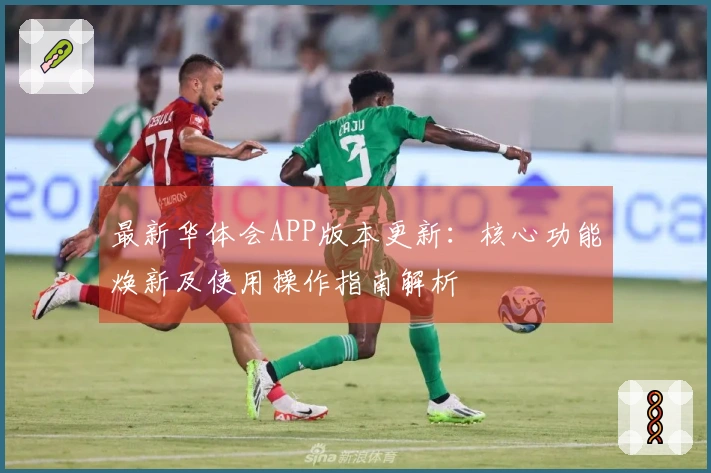 最新华体会APP版本更新：核心功能焕新及使用操作指南解析