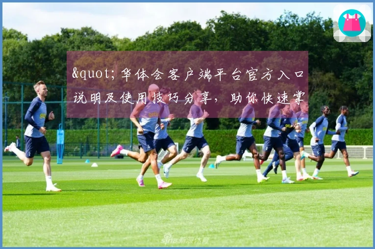 "华体会客户端平台官方入口说明及使用技巧分享，助你快速掌握核心功能"