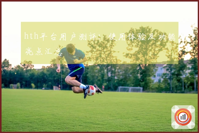 hth平台用户测评：使用体验及功能亮点汇总