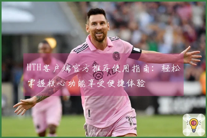 HTH客户端官方推荐使用指南：轻松掌握核心功能享受便捷体验